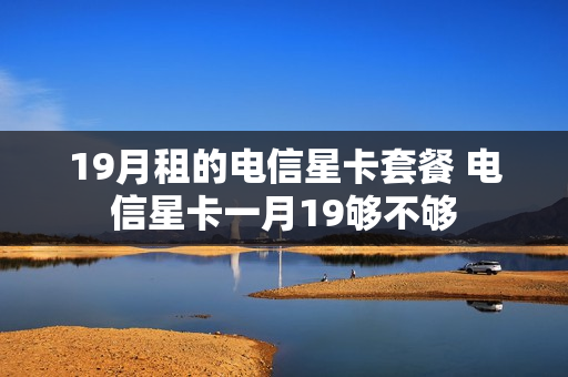 19月租的电信星卡套餐 电信星卡一月19够不够