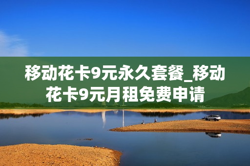 移动花卡9元永久套餐_移动花卡9元月租免费申请