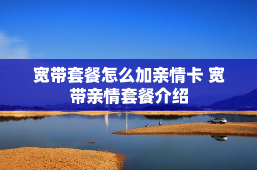 宽带套餐怎么加亲情卡 宽带亲情套餐介绍