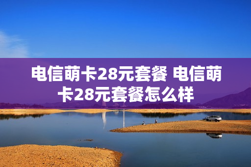 电信萌卡28元套餐 电信萌卡28元套餐怎么样