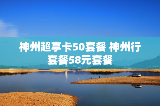 神州超享卡50套餐 神州行套餐58元套餐