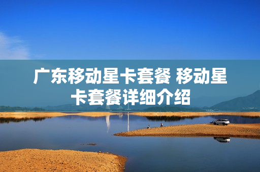 广东移动星卡套餐 移动星卡套餐详细介绍