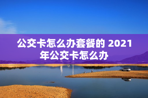公交卡怎么办套餐的 2021年公交卡怎么办