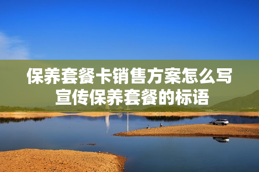 保养套餐卡销售方案怎么写 宣传保养套餐的标语