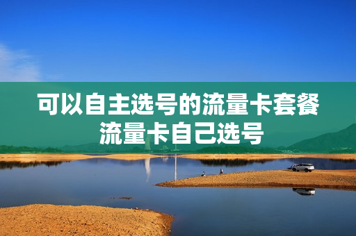 可以自主选号的流量卡套餐 流量卡自己选号