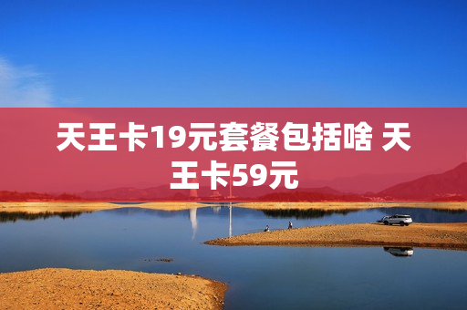 天王卡19元套餐包括啥 天王卡59元