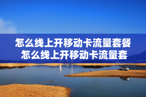 怎么线上开移动卡流量套餐 怎么线上开移动卡流量套餐呢