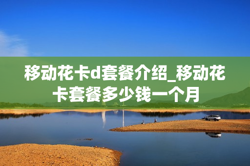 移动花卡d套餐介绍_移动花卡套餐多少钱一个月