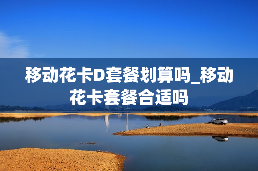 移动花卡D套餐划算吗_移动花卡套餐合适吗