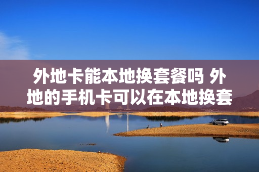 外地卡能本地换套餐吗 外地的手机卡可以在本地换套餐吗