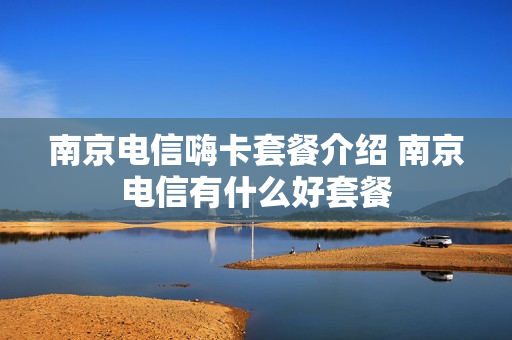 南京电信嗨卡套餐介绍 南京电信有什么好套餐