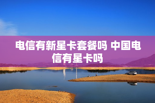 电信有新星卡套餐吗 中国电信有星卡吗