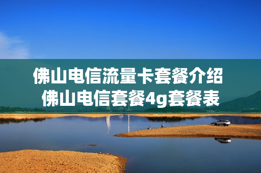佛山电信流量卡套餐介绍 佛山电信套餐4g套餐表