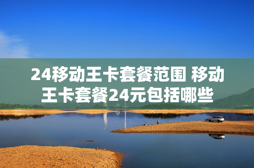 24移动王卡套餐范围 移动王卡套餐24元包括哪些