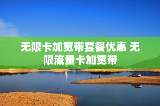 无限卡加宽带套餐优惠 无限流量卡加宽带