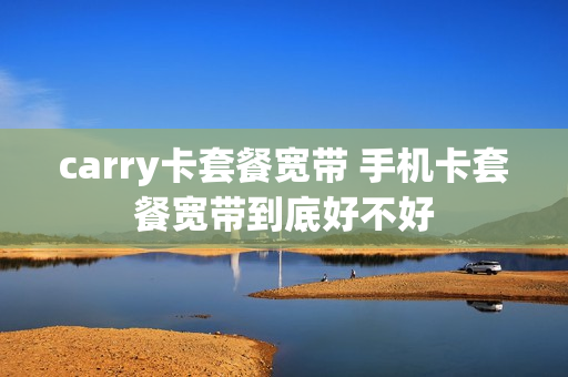 carry卡套餐宽带 手机卡套餐宽带到底好不好