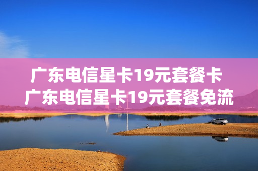 广东电信星卡19元套餐卡 广东电信星卡19元套餐免流app有哪些