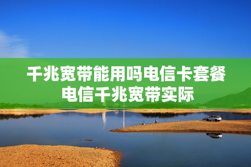 千兆宽带能用吗电信卡套餐 电信千兆宽带实际