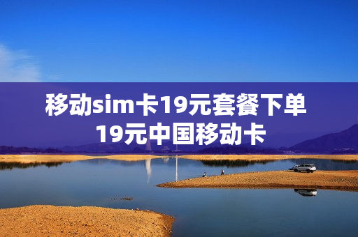 移动sim卡19元套餐下单 19元中国移动卡