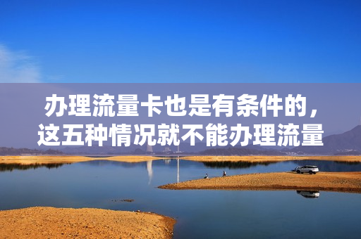 办理流量卡也是有条件的，这五种情况就不能办理流量卡！
