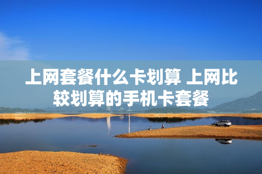 上网套餐什么卡划算 上网比较划算的手机卡套餐