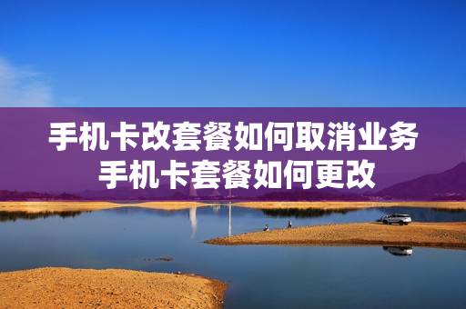 手机卡改套餐如何取消业务 手机卡套餐如何更改