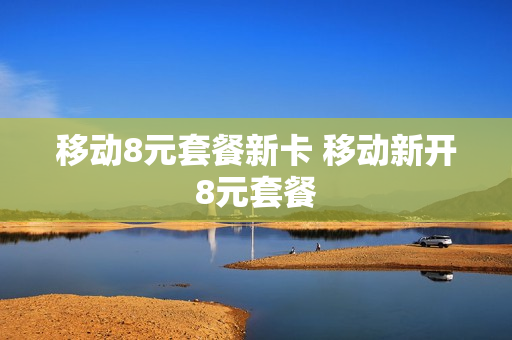 移动8元套餐新卡 移动新开8元套餐