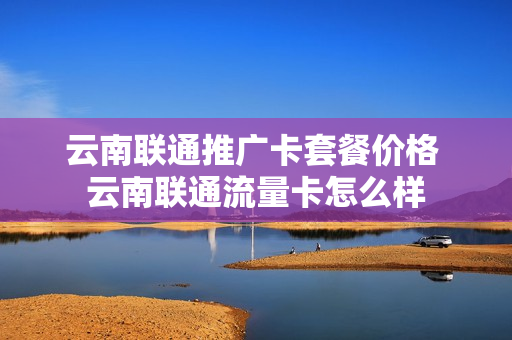 云南联通推广卡套餐价格 云南联通流量卡怎么样