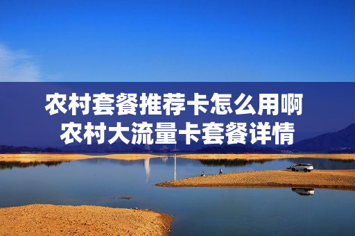 农村套餐推荐卡怎么用啊 农村大流量卡套餐详情
