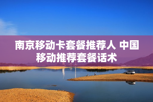 南京移动卡套餐推荐人 中国移动推荐套餐话术