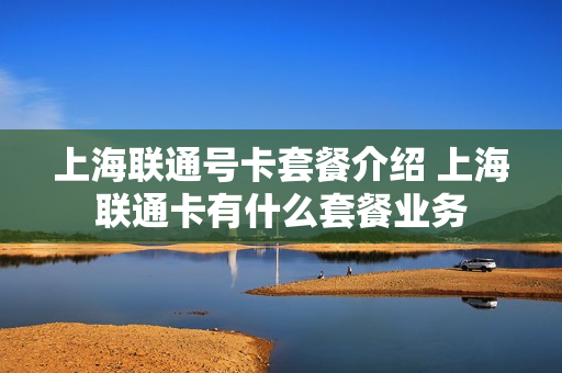 上海联通号卡套餐介绍 上海联通卡有什么套餐业务