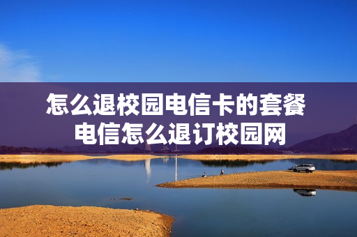 怎么退校园电信卡的套餐 电信怎么退订校园网