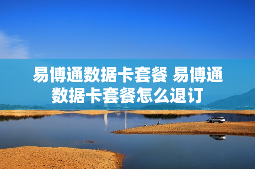 易博通数据卡套餐 易博通数据卡套餐怎么退订