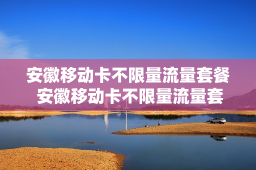 安徽移动卡不限量流量套餐 安徽移动卡不限量流量套餐怎么办