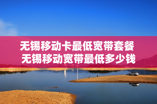 无锡移动卡最低宽带套餐 无锡移动宽带最低多少钱