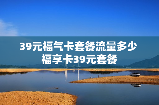 39元福气卡套餐流量多少 福享卡39元套餐