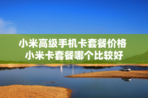 小米高级手机卡套餐价格 小米卡套餐哪个比较好