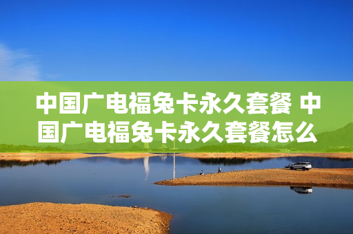中国广电福兔卡永久套餐 中国广电福兔卡永久套餐怎么办理