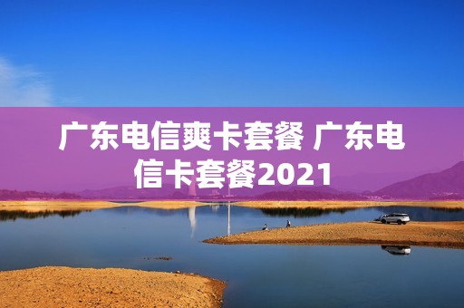 广东电信爽卡套餐 广东电信卡套餐2021