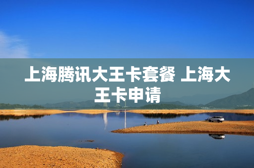 上海腾讯大王卡套餐 上海大王卡申请