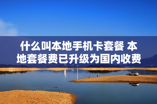 什么叫本地手机卡套餐 本地套餐费已升级为国内收费