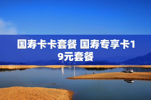 国寿卡卡套餐 国寿专享卡19元套餐