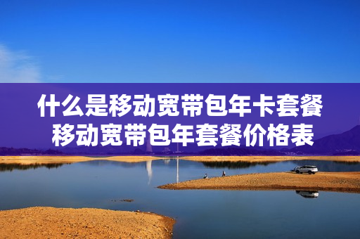 什么是移动宽带包年卡套餐 移动宽带包年套餐价格表2020