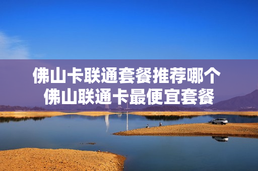 佛山卡联通套餐推荐哪个 佛山联通卡最便宜套餐