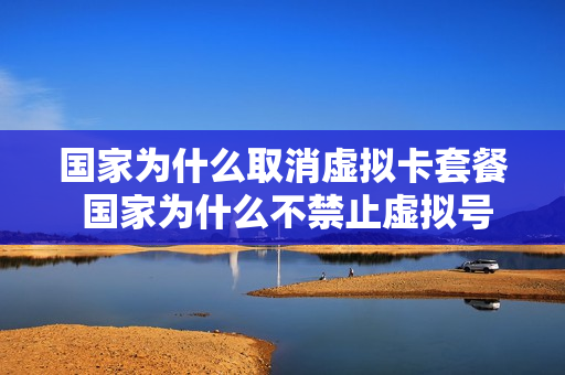 国家为什么取消虚拟卡套餐 国家为什么不禁止虚拟号段