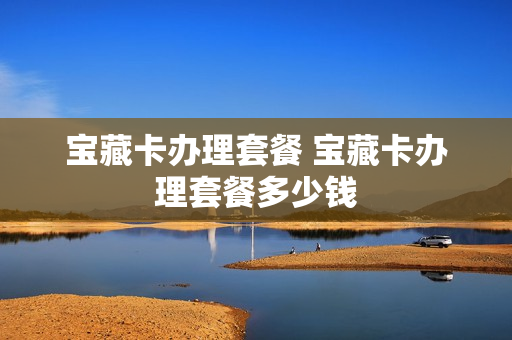 宝藏卡办理套餐 宝藏卡办理套餐多少钱