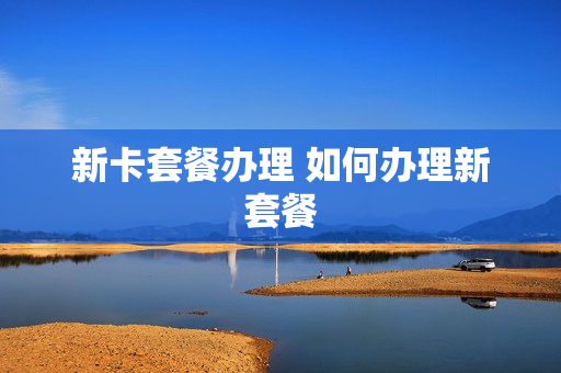 新卡套餐办理 如何办理新套餐