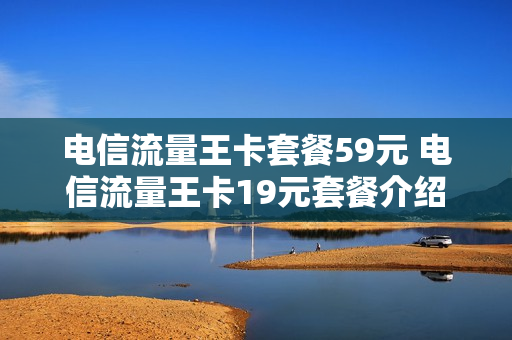 电信流量王卡套餐59元 电信流量王卡19元套餐介绍