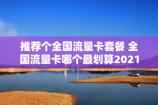 推荐个全国流量卡套餐 全国流量卡哪个最划算2021