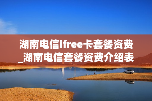 湖南电信ifree卡套餐资费_湖南电信套餐资费介绍表2021